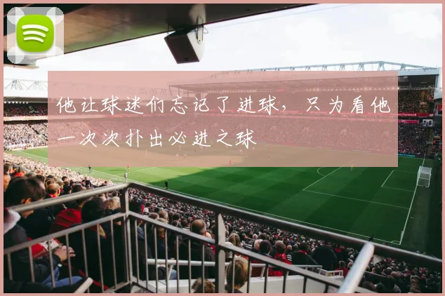 他让球迷们忘记了进球,只为看他一次次扑出必进之球