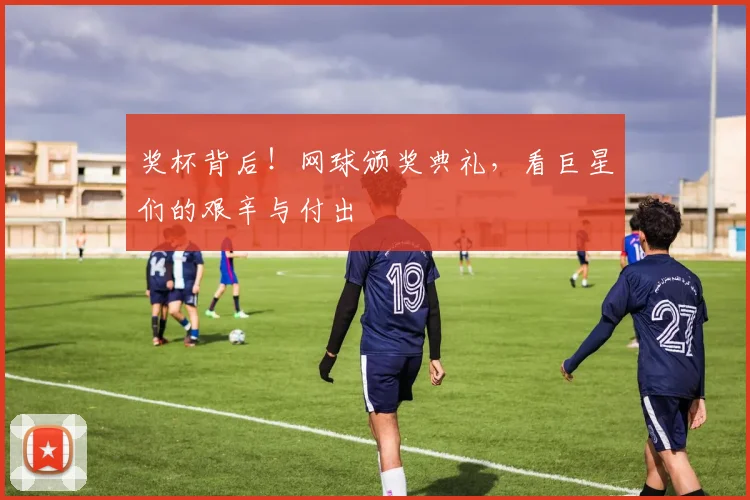 奖杯背后!网球颁奖典礼,看巨星们的艰辛与付出